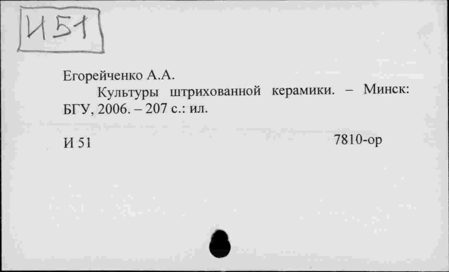 ﻿Егорейченко А.А.
Культуры штрихованной керамики. — Минск: БГУ, 2006. - 207 с.: ил.
И51
7810-ор